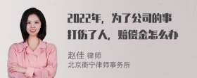 2022年，为了公司的事打伤了人，赔偿金怎么办