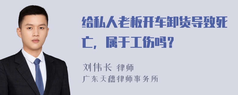 给私人老板开车卸货导致死亡，属于工伤吗？