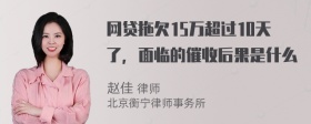 网贷拖欠15万超过10天了，面临的催收后果是什么