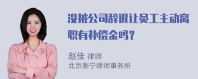 没被公司辞退让员工主动离职有补偿金吗？