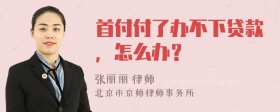 首付付了办不下贷款，怎么办？