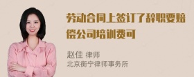 劳动合同上签订了辞职要赔偿公司培训费可