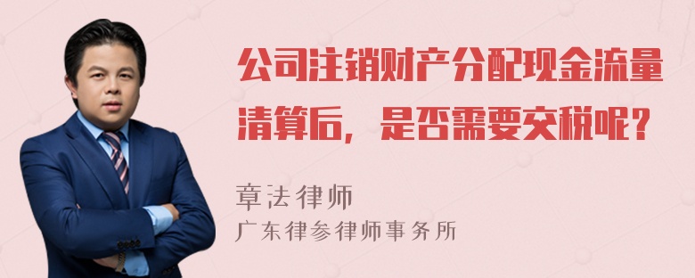 公司注销财产分配现金流量清算后，是否需要交税呢？