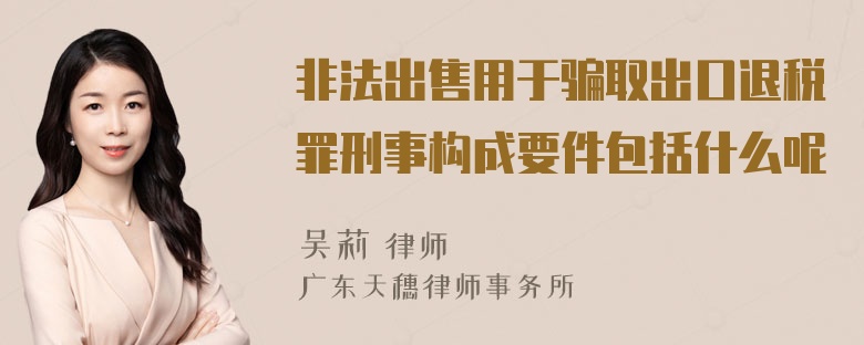 非法出售用于骗取出口退税罪刑事构成要件包括什么呢