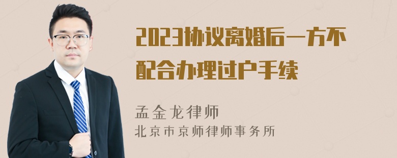 2023协议离婚后一方不配合办理过户手续