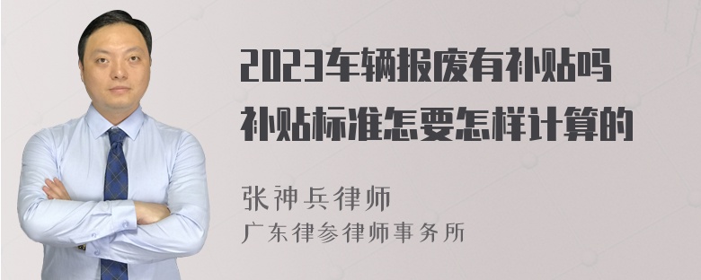 2023车辆报废有补贴吗补贴标准怎要怎样计算的