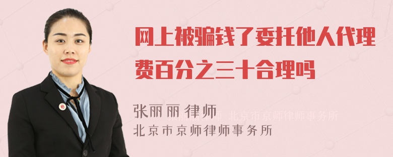 网上被骗钱了委托他人代理费百分之三十合理吗