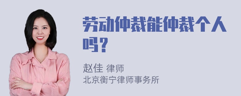 劳动仲裁能仲裁个人吗？