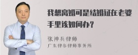 我想离婚可是结婚证在老婆手里该如何办？