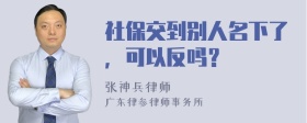 社保交到别人名下了，可以反吗？