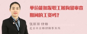 单位能扣发职工被拘留审查期间的工资吗？