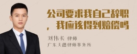 公司要求我自己辞职，我应该得到赔偿吗