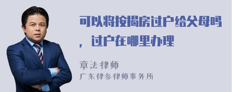 可以将按揭房过户给父母吗，过户在哪里办理