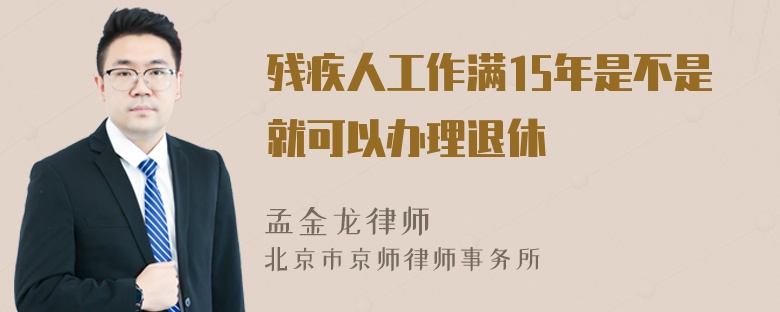 残疾人工作满15年是不是就可以办理退休