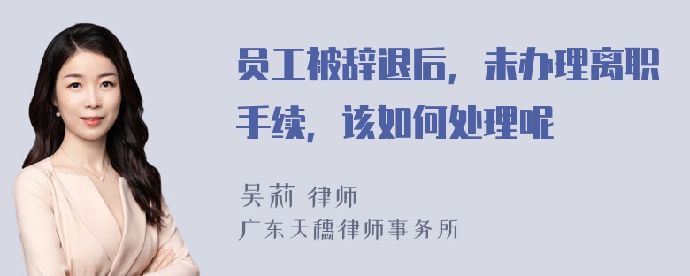 员工被辞退后，未办理离职手续，该如何处理呢