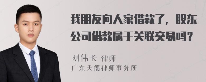 我朋友向人家借款了，股东公司借款属于关联交易吗？