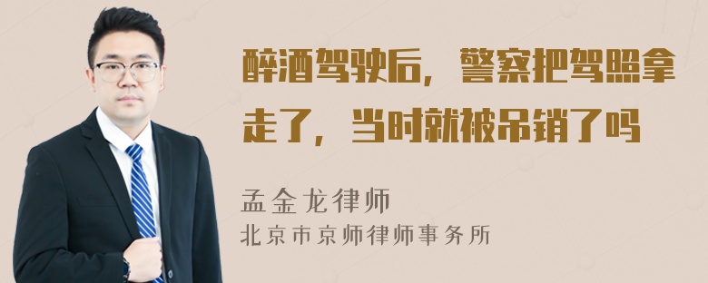 醉酒驾驶后，警察把驾照拿走了，当时就被吊销了吗