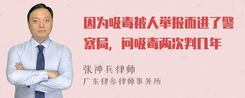 因为吸毒被人举报而进了警察局，问吸毒两次判几年