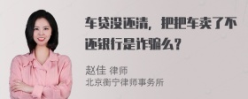 车贷没还清，把把车卖了不还银行是诈骗么？