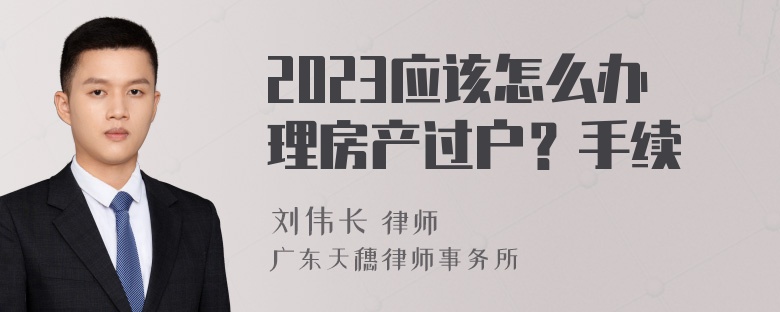 2023应该怎么办理房产过户？手续