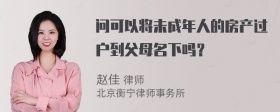 问可以将未成年人的房产过户到父母名下吗？