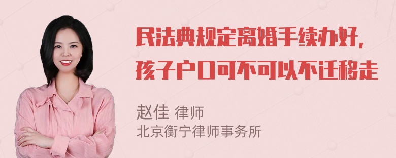 民法典规定离婚手续办好，孩子户口可不可以不迁移走