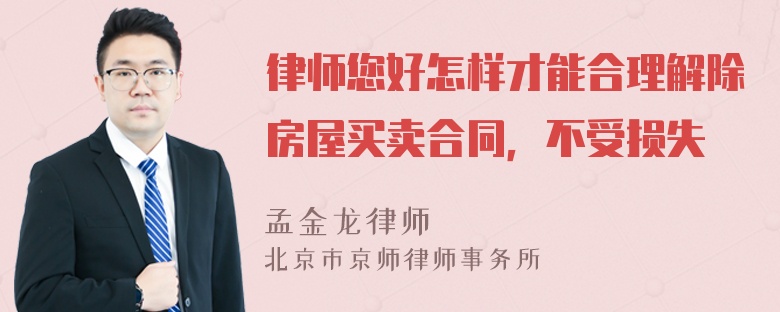 律师您好怎样才能合理解除房屋买卖合同，不受损失