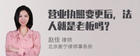 营业执照变更后，法人就是老板吗？