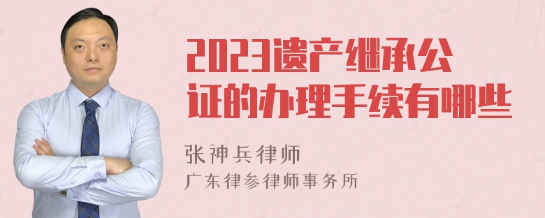 2023遗产继承公证的办理手续有哪些