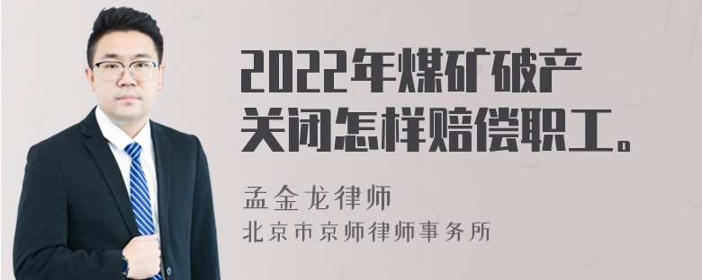 2022年煤矿破产关闭怎样赔偿职工。