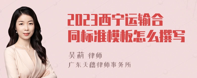 2023西宁运输合同标准模板怎么撰写