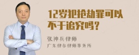 12岁犯抢劫罪可以不于追究吗？