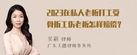 2023在私人老板打工受骨折工伤老板怎样赔偿？