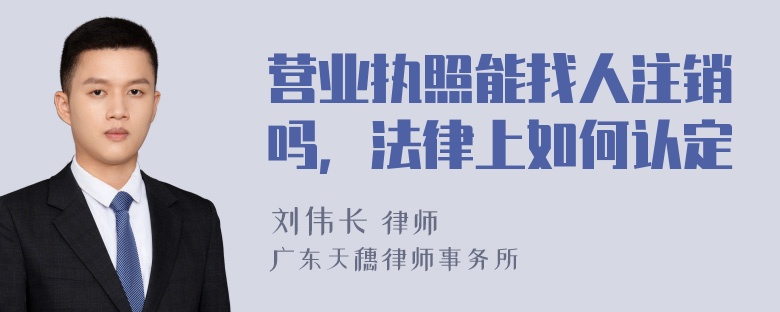 营业执照能找人注销吗，法律上如何认定