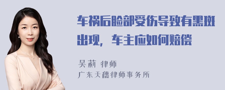 车祸后脸部受伤导致有黑斑出现，车主应如何赔偿