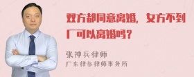 双方都同意离婚，女方不到厂可以离婚吗？