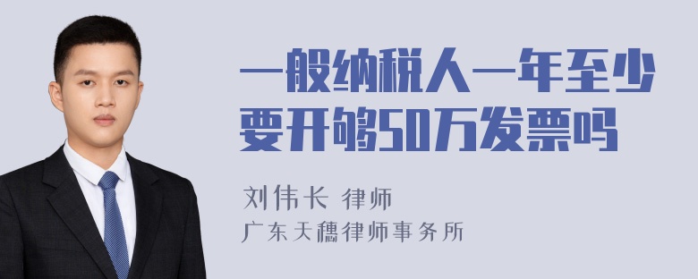 一般纳税人一年至少要开够50万发票吗