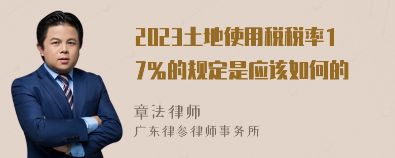 2023土地使用税税率17％的规定是应该如何的