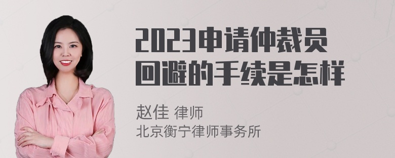 2023申请仲裁员回避的手续是怎样