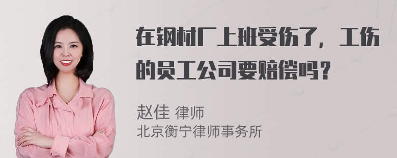 在钢材厂上班受伤了，工伤的员工公司要赔偿吗？