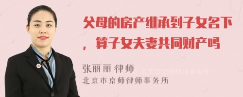 父母的房产继承到子女名下，算子女夫妻共同财产吗