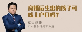 离婚后生出的孩子可以上户口吗？