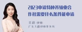 2023申请特种养殖业合作社需要什么条件能申请