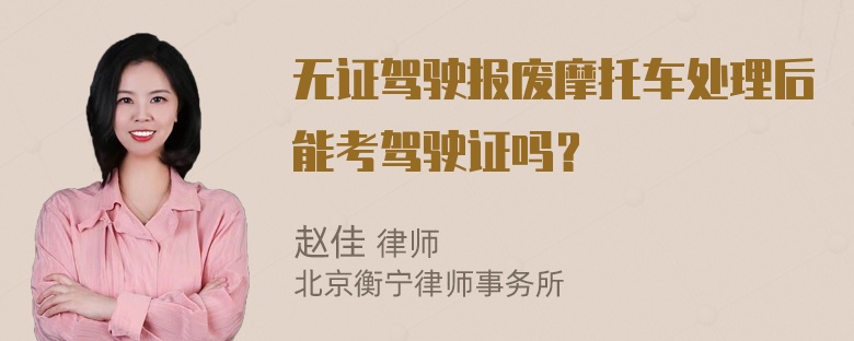 无证驾驶报废摩托车处理后能考驾驶证吗？