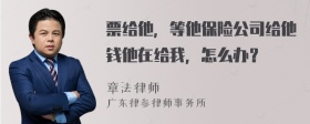 票给他，等他保险公司给他钱他在给我，怎么办？