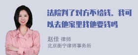 法院判了对方不给钱。我可以去他家里找他要钱吗