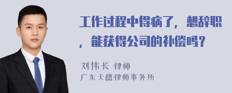 工作过程中得病了，想辞职，能获得公司的补偿吗？