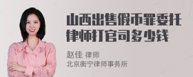 山西出售假币罪委托律师打官司多少钱