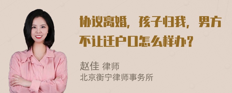 协议离婚，孩子归我，男方不让迁户口怎么样办？