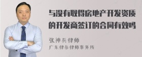 与没有取得房地产开发资质的开发商签订的合同有效吗